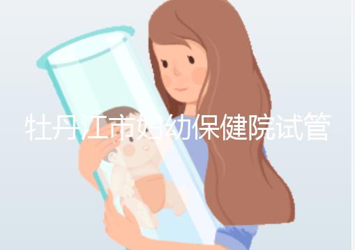 牡丹江市婦幼保健院試管成功率、費用詳解，你擔(dān)心的都在這