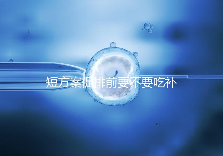 短方案促排前要不要吃補佳樂分人,用什么藥看醫(yī)生怎么說