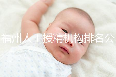 福州人工授精機構排名公布，這些醫(yī)院的醫(yī)生更專業(yè)，不要錯過