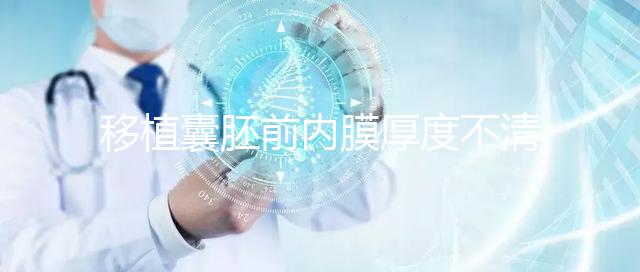 移植囊胚前內膜厚度不清楚怎么辦，超過12mm這樣調理