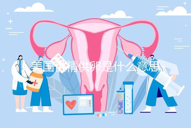 美國(guó)供精供卵是什么意思答案在這，與國(guó)內(nèi)區(qū)別大了解下