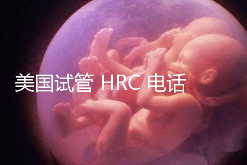 美國試管 HRC 電話(美國hrc試管醫院)