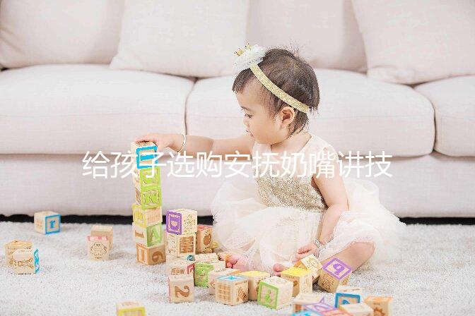 給孩子選購安撫奶嘴講技巧，材料、型號、長度都要考慮