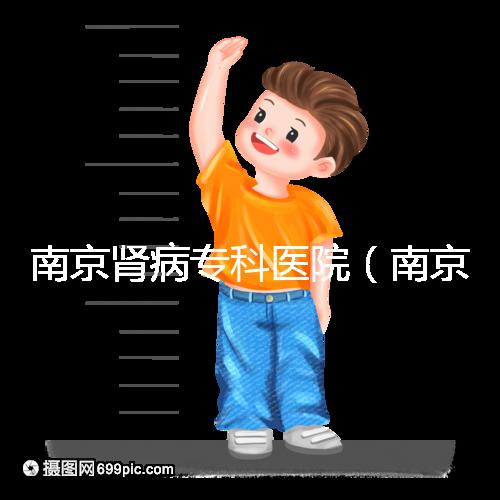 南京腎病專科醫院(南京腎病專科醫院排名)