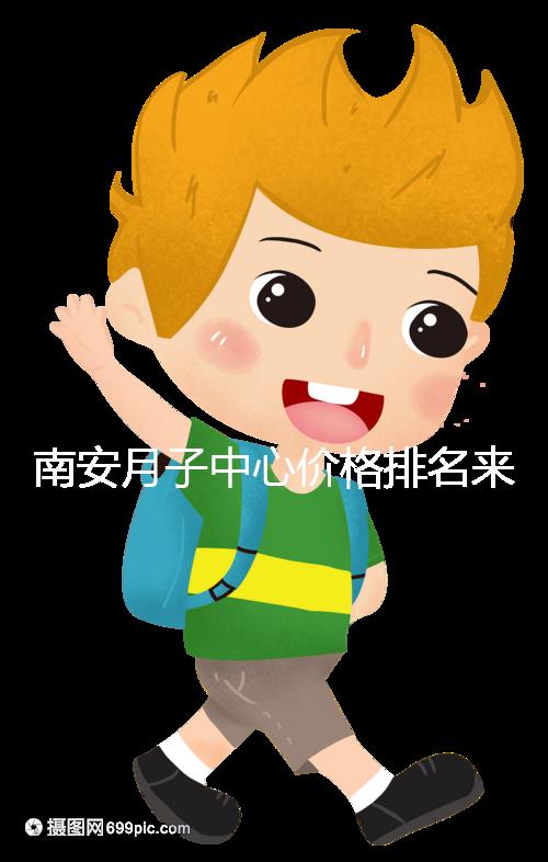 南安月子中心價格排名來了,2024想節省開銷就去這三家