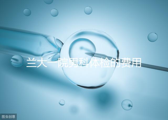 蘭大一院男科體檢的費(fèi)用因人而異找對(duì)醫(yī)生可以省幾百塊錢