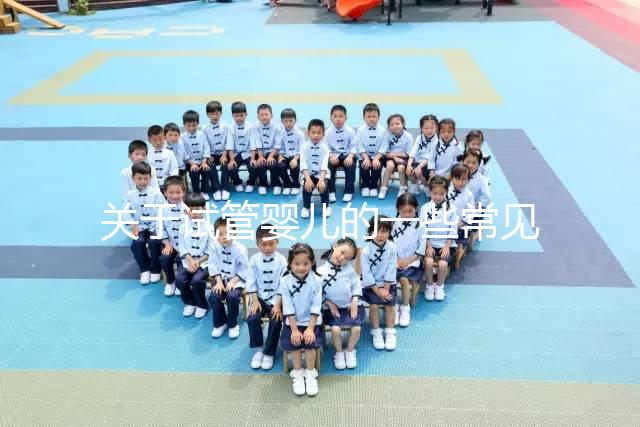 關于試管嬰兒的一些常見問題有哪些?醫生一次性告訴你