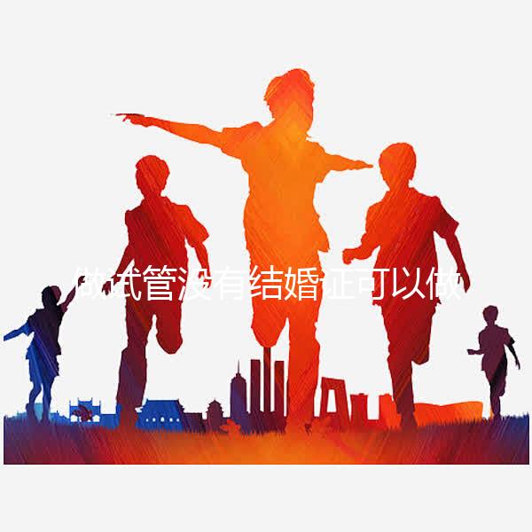 做試管沒有結(jié)婚證可以做嗎？做試管沒有結(jié)婚證怎樣過關(guān)