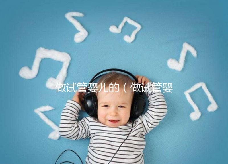 做試管嬰兒的（做試管嬰兒的全部費(fèi)用大概是多少）