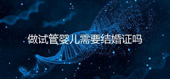做試管嬰兒需要結(jié)婚證嗎？試管嬰兒需要結(jié)婚證才能做嗎？