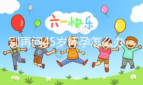 別再問(wèn)45歲懷孕怎么辦了,5大注意事項(xiàng)請(qǐng)自行收好