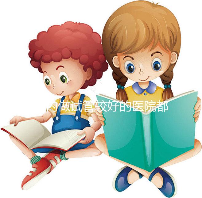 國內做試管較好的醫院都是哪些?試管醫院排名清單奉上