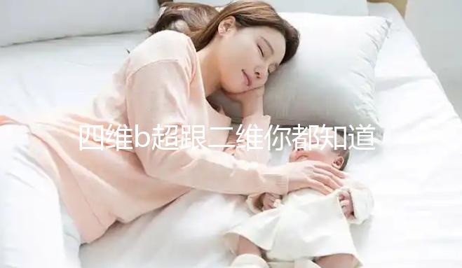 四維b超跟二維你都知道嗎，就算無創(chuàng)通過了也要做