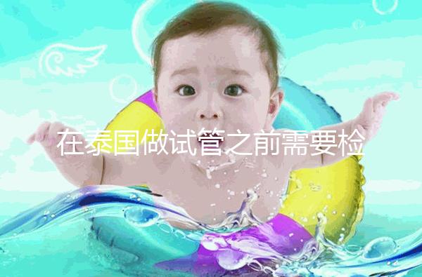 在泰國做試管之前需要檢查什么？這三個檢查項目通常需要做