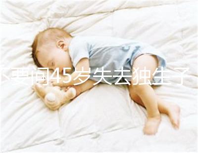 不要問45歲失去獨生子女是否應該生第二個孩子真實的案例會讓你知道危險