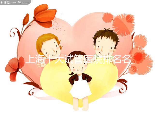 上海十大試管醫(yī)院排名名單出爐，九院和集愛哪個好一目了然