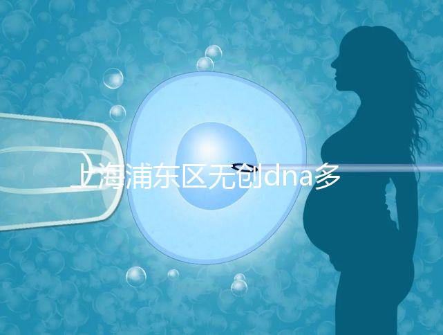上海浦東區無創dna多少錢一次看醫院，想做先找準地方再說