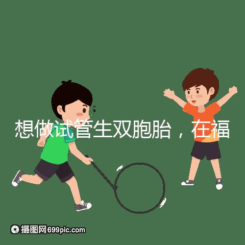 想做試管生雙胞胎，在福安哪個(gè)醫(yī)院能做試管嬰兒？