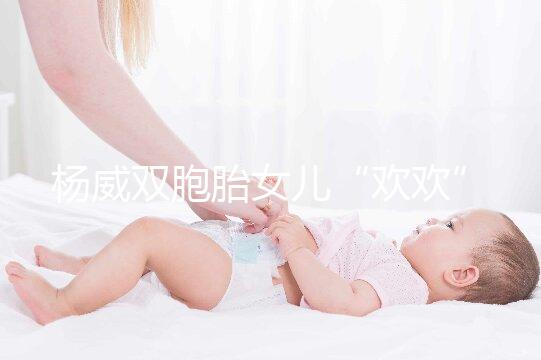 楊威雙胞胎女兒“歡歡”和“樂樂”模樣區(qū)別漸明顯