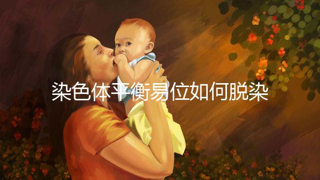 染色體平衡易位如何脫染?通過(guò)第三代試管避免遺傳