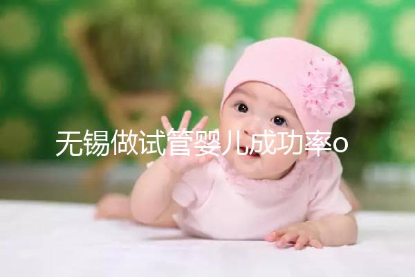 無錫做試管嬰兒成功率or費用多少？除了市婦幼哪里還能做？