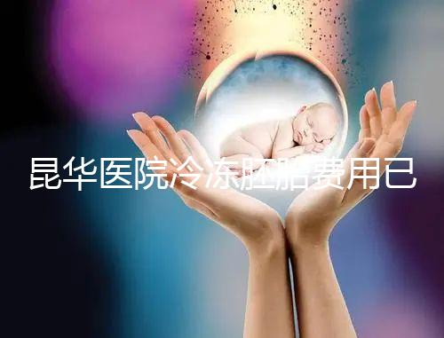昆華醫(yī)院冷凍胚胎費(fèi)用已更新！可否線(xiàn)上續(xù)費(fèi)看醫(yī)生怎么說(shuō)