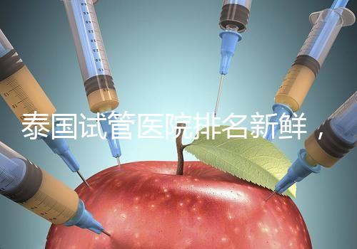 泰國試管醫(yī)院排名新鮮，五大熱門醫(yī)院，總有一家符合你的期望！