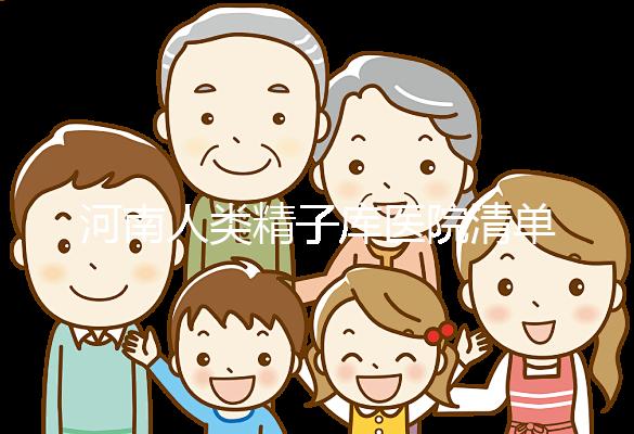 河南人類精子庫醫院清單,想做供精試管嬰兒請先滿足這