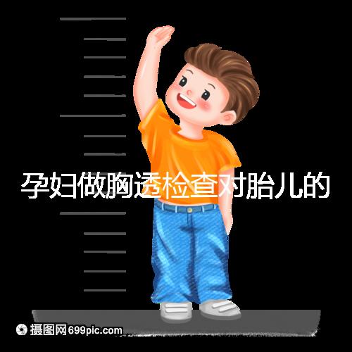孕婦做胸透檢查對胎兒的影響不可估,可致畸或流產