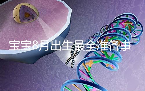 寶寶8月出生最全準備事宜來嘍！提前預約體檢項目很重要