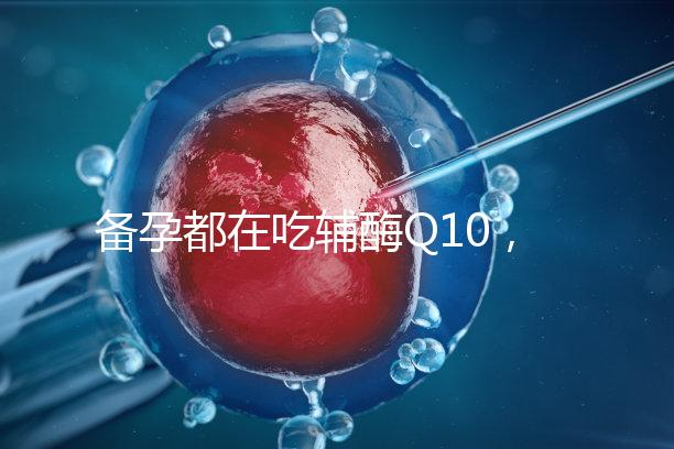 備孕都在吃輔酶Q10，其實對懷孕有這4大好處！