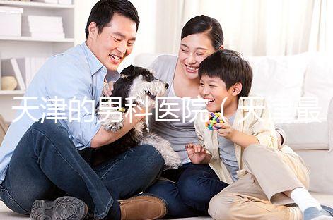 天津的男科醫院（天津最好的男科醫院排名）
