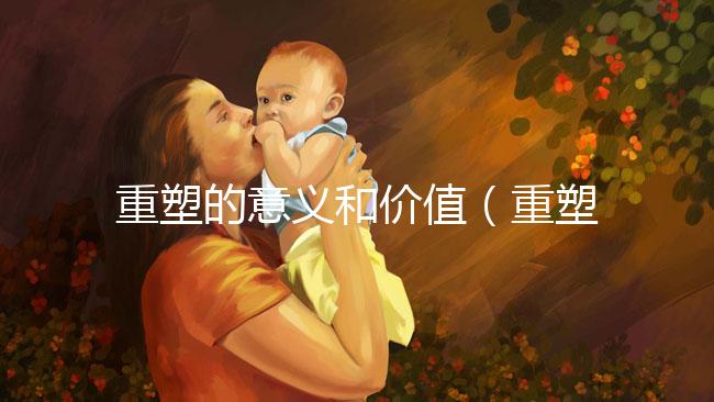 重塑的意義和價(jià)值(重塑的意義和價(jià)值是什么)