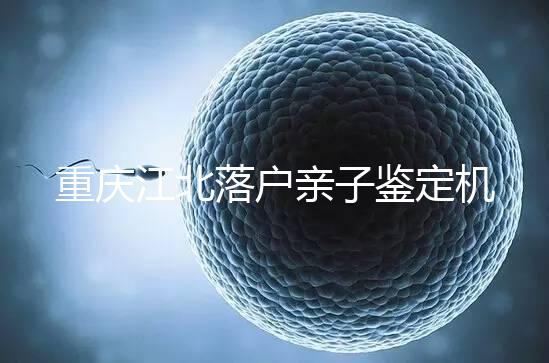 重慶江北落戶親子鑒定機構快收藏，2024做一次花不了多少
