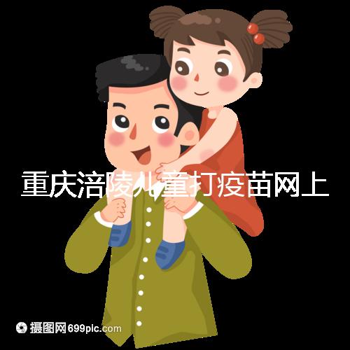 重慶涪陵兒童打疫苗網(wǎng)上預(yù)約很簡(jiǎn)單,除了帶出生證明還要...