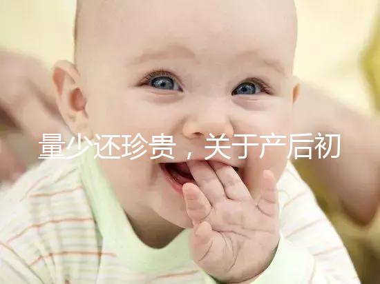 量少還珍貴,關(guān)于產(chǎn)后初乳的特點你知多少?