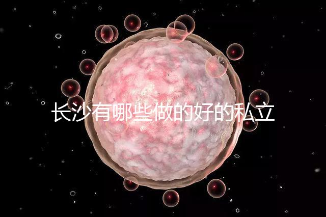 長沙有哪些做的好的私立試管嬰兒醫(yī)院呢？