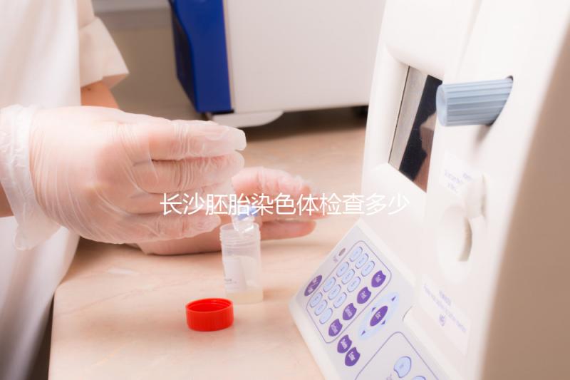 長(zhǎng)沙胚胎染色體檢查多少錢看過來,天心這些醫(yī)院不要錯(cuò)過