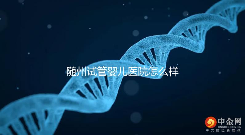隨州試管嬰兒醫院怎么樣？2024年助孕成功率及費用公布