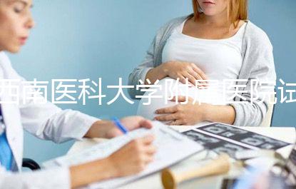 西南醫(yī)科大學(xué)附屬醫(yī)院試管怎么樣,助孕成功率和費用參考