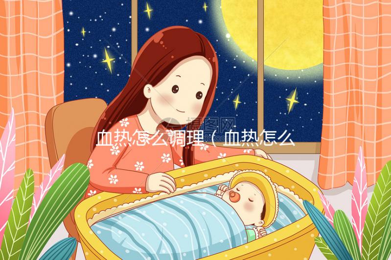 血熱怎么調(diào)理（血熱怎么調(diào)理最有效）