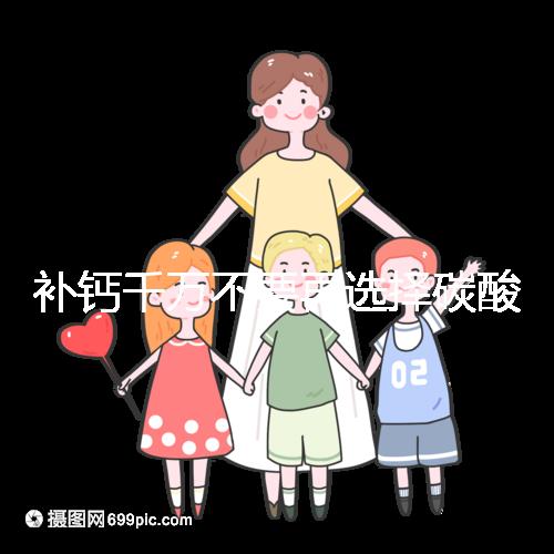 補鈣千萬不要再選擇碳酸鈣d3了！兒童鈣片怎么選大有講究