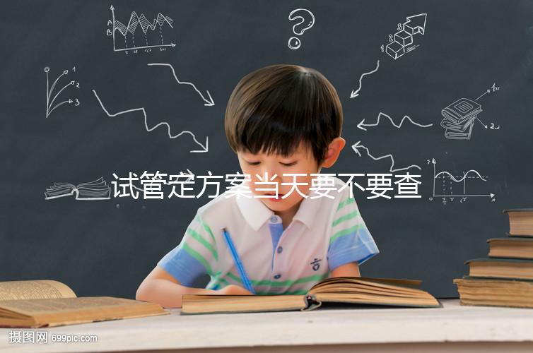 試管定方案當(dāng)天要不要查血看專家怎么說,做啥檢查要早知