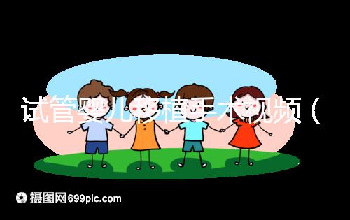 試管嬰兒移植手術視頻(試管嬰兒移植手術視頻全過程)