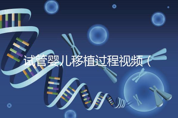 試管嬰兒移植過(guò)程視頻（試管嬰兒移植過(guò)程視頻播放）