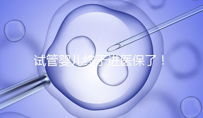 試管嬰兒終于進醫保了！北京將這16項輔助生殖技術項目納入醫保甲類報銷！