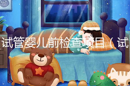 試管嬰兒前檢查項目（試管嬰兒前檢查項目有哪些）