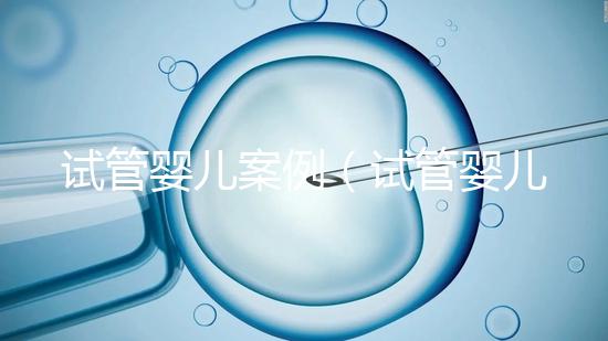 試管嬰兒案例(試管嬰兒案例最新)