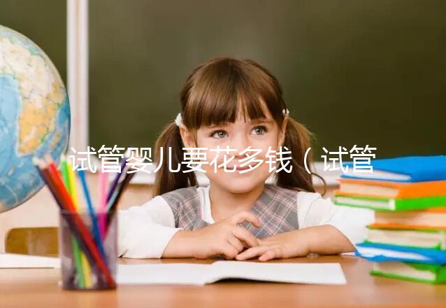 試管嬰兒要花多錢(qián)（試管嬰兒要花多少錢(qián)？）