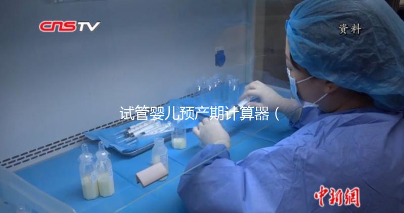 試管嬰兒預(yù)產(chǎn)期計(jì)算器(試管嬰兒預(yù)產(chǎn)期計(jì)算器查詢)